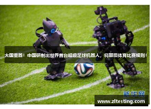 大国重器！中国研制出世界首台超级足球机器人，将颠覆体育比赛规则！